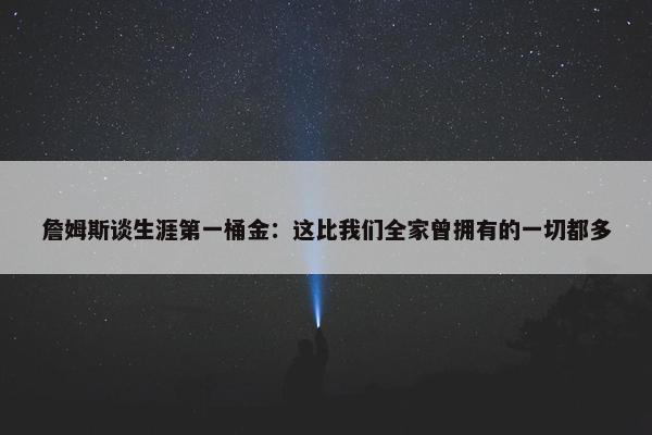 詹姆斯谈生涯第一桶金：这比我们全家曾拥有的一切都多