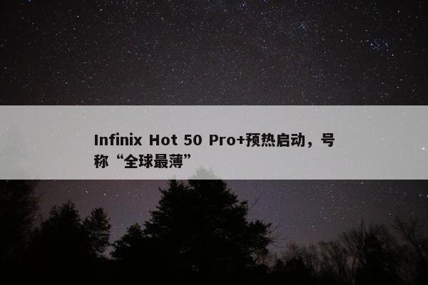 Infinix Hot 50 Pro+预热启动，号称“全球最薄”