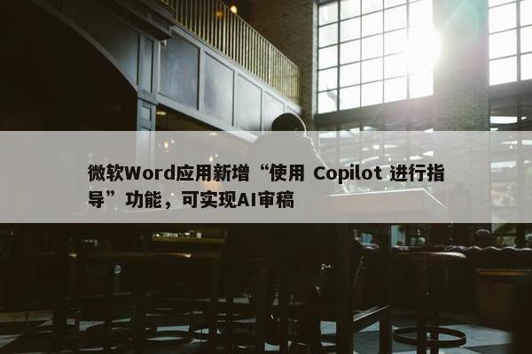 微软Word应用新增“使用 Copilot 进行指导”功能，可实现AI审稿