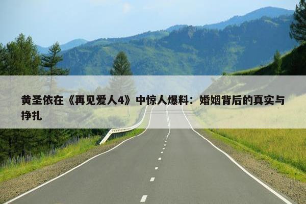 黄圣依在《再见爱人4》中惊人爆料：婚姻背后的真实与挣扎