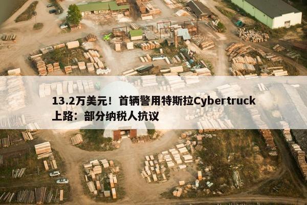 13.2万美元！首辆警用特斯拉Cybertruck上路：部分纳税人抗议