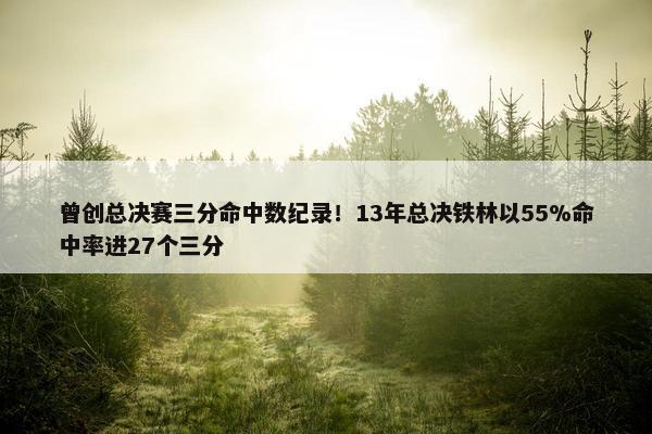 曾创总决赛三分命中数纪录！13年总决铁林以55%命中率进27个三分