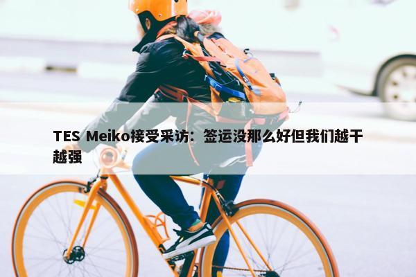 TES Meiko接受采访：签运没那么好但我们越干越强