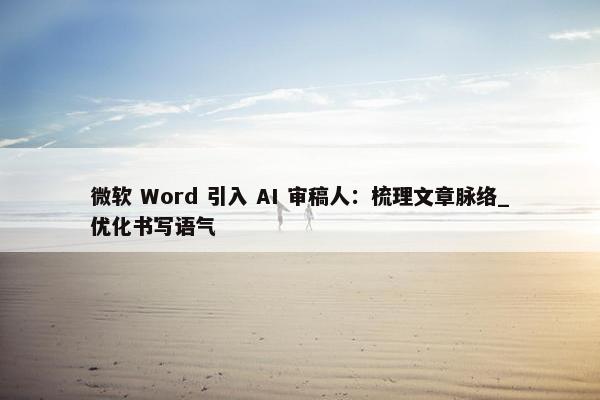 微软 Word 引入 AI 审稿人：梳理文章脉络_优化书写语气