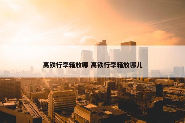 高铁行李箱放哪 高铁行李箱放哪儿