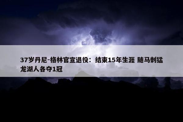 37岁丹尼-格林官宣退役：结束15年生涯 随马刺猛龙湖人各夺1冠