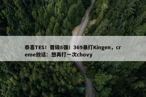 恭喜TES！晋级8强！369暴打Kingen，creme放话：想再打一次chovy