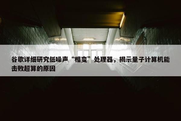 谷歌详细研究低噪声“相变”处理器，揭示量子计算机能击败超算的原因