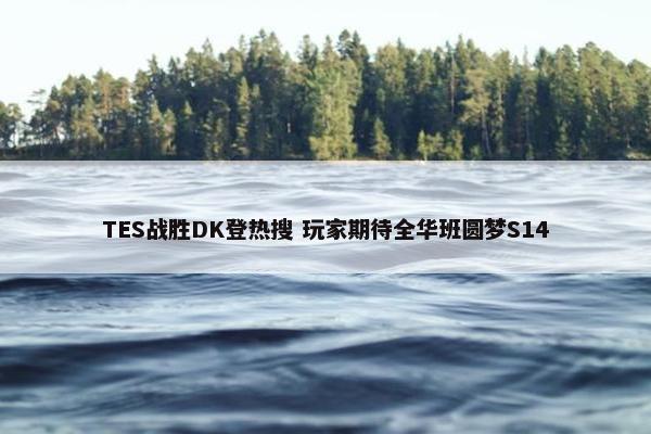 TES战胜DK登热搜 玩家期待全华班圆梦S14