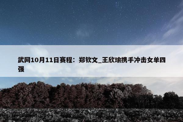 武网10月11日赛程：郑钦文_王欣瑜携手冲击女单四强