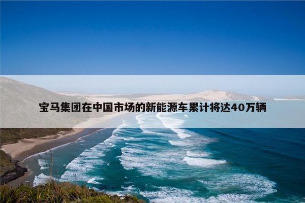 宝马集团在中国市场的新能源车累计将达40万辆