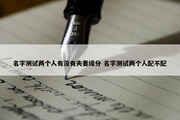 名字测试两个人有没有夫妻缘分 名字测试两个人配不配