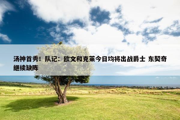 汤神首秀！队记：欧文和克莱今日均将出战爵士 东契奇继续缺阵