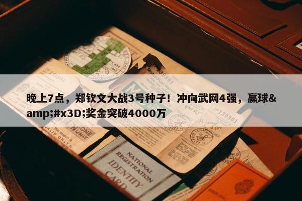 晚上7点，郑钦文大战3号种子！冲向武网4强，赢球&#x3D;奖金突破4000万