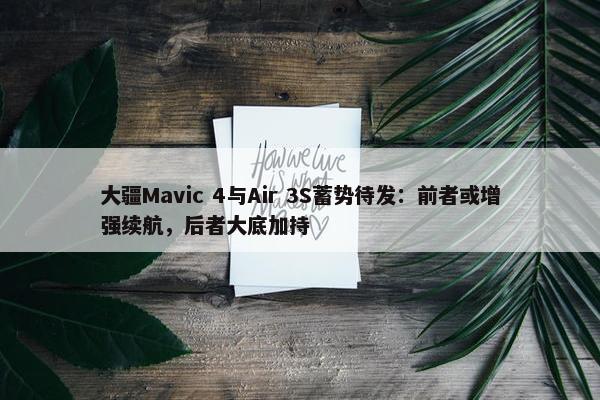 大疆Mavic 4与Air 3S蓄势待发：前者或增强续航，后者大底加持