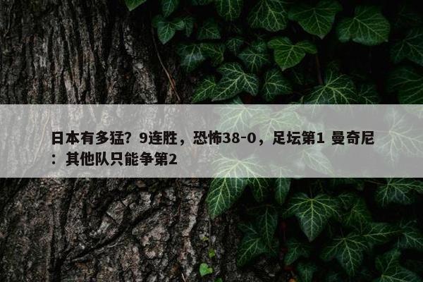 日本有多猛？9连胜，恐怖38-0，足坛第1 曼奇尼：其他队只能争第2