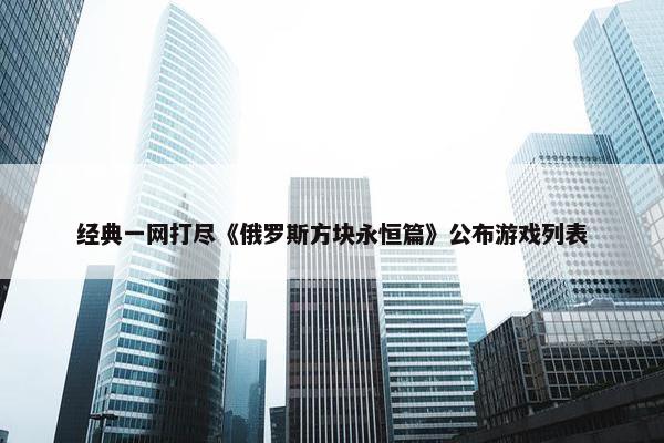 经典一网打尽《俄罗斯方块永恒篇》公布游戏列表