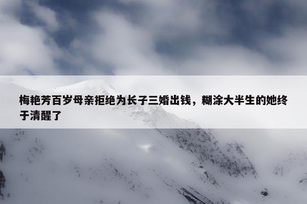 梅艳芳百岁母亲拒绝为长子三婚出钱，糊涂大半生的她终于清醒了