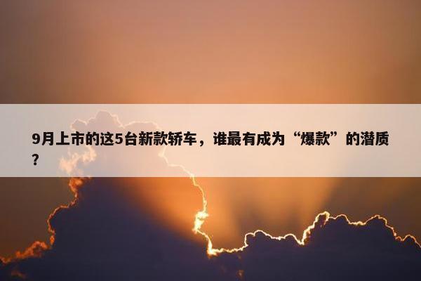 9月上市的这5台新款轿车，谁最有成为“爆款”的潜质？