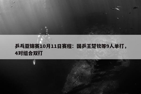 乒乓亚锦赛10月11日赛程：国乒王楚钦等9人单打，4对组合双打