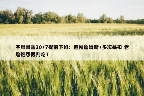 字母哥轰20+7提前下班：追帽詹姆斯+多次暴扣 老詹抱怨裁判吃T