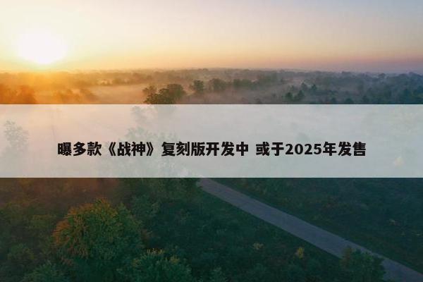 曝多款《战神》复刻版开发中 或于2025年发售