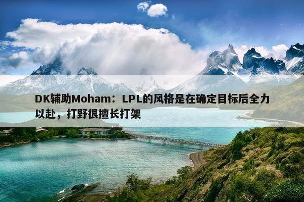 DK辅助Moham：LPL的风格是在确定目标后全力以赴，打野很擅长打架