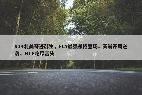 S14北美奇迹诞生，FLY最强杀招登场，天崩开局逆袭，HLE吃尽苦头