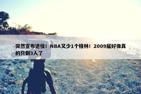 突然宣布退役！NBA又少1个格林！2009届好像真的只剩3人了