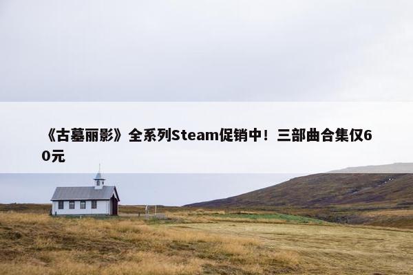 《古墓丽影》全系列Steam促销中！三部曲合集仅60元