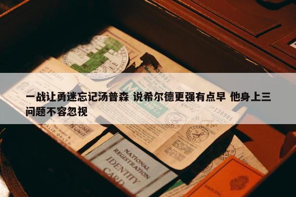 一战让勇迷忘记汤普森 说希尔德更强有点早 他身上三问题不容忽视