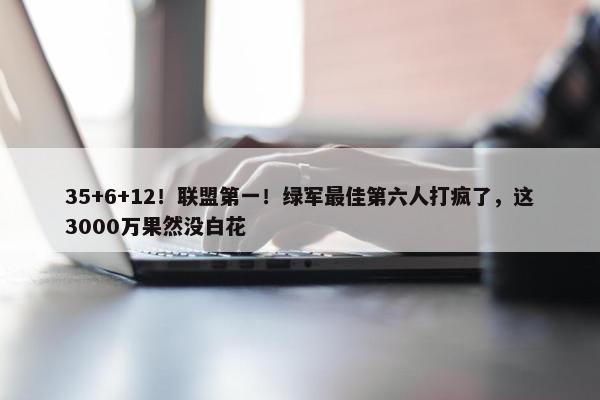 35+6+12！联盟第一！绿军最佳第六人打疯了，这3000万果然没白花