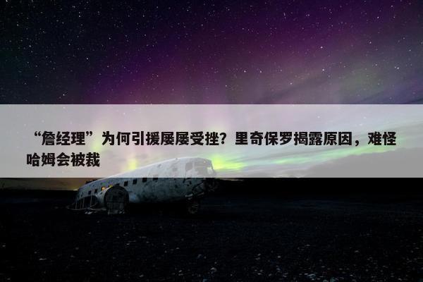 “詹经理”为何引援屡屡受挫？里奇保罗揭露原因，难怪哈姆会被裁