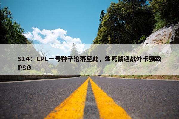 S14：LPL一号种子沦落至此，生死战迎战外卡强敌PSG