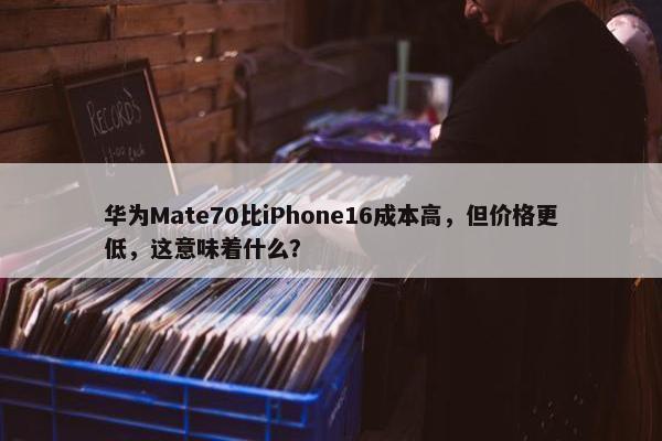 华为Mate70比iPhone16成本高，但价格更低，这意味着什么？