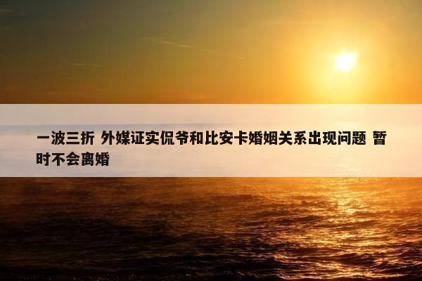 一波三折 外媒证实侃爷和比安卡婚姻关系出现问题 暂时不会离婚