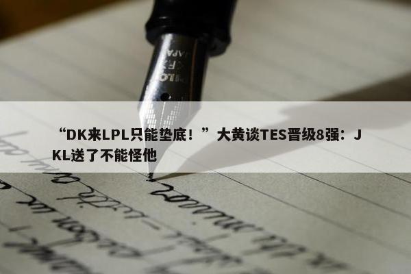 “DK来LPL只能垫底！”大黄谈TES晋级8强：JKL送了不能怪他