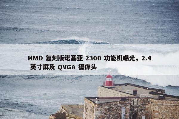 HMD 复刻版诺基亚 2300 功能机曝光，2.4 英寸屏及 QVGA 摄像头