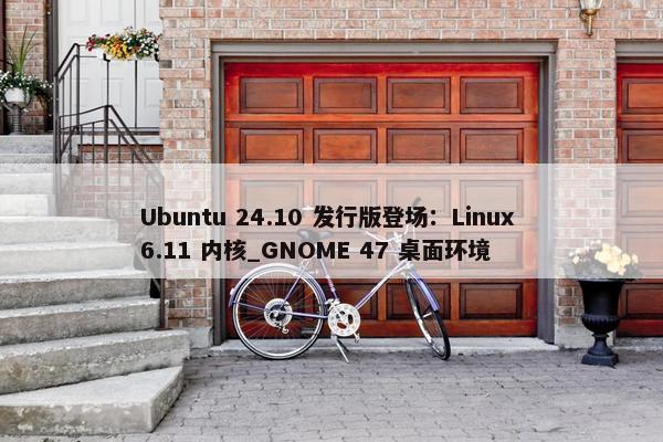 Ubuntu 24.10 发行版登场：Linux 6.11 内核_GNOME 47 桌面环境