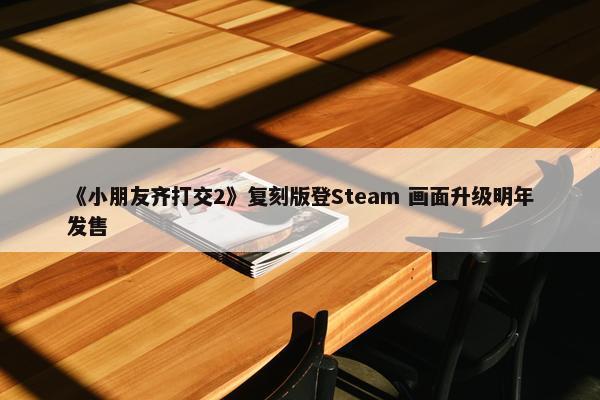 《小朋友齐打交2》复刻版登Steam 画面升级明年发售