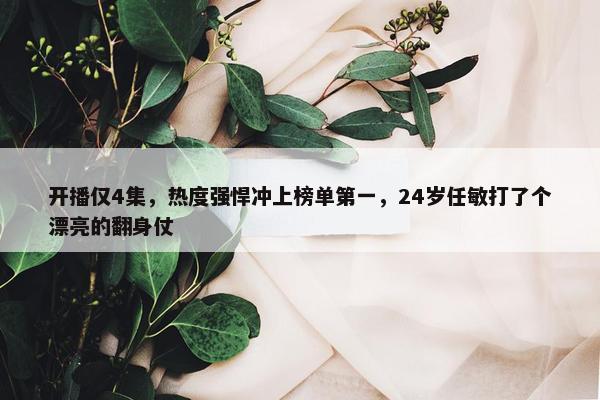 开播仅4集，热度强悍冲上榜单第一，24岁任敏打了个漂亮的翻身仗