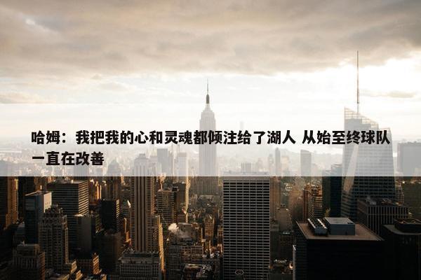 哈姆：我把我的心和灵魂都倾注给了湖人 从始至终球队一直在改善