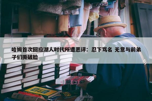 哈姆首次回应湖人时代所遭恶评：忍下骂名 无意与前弟子们撕破脸