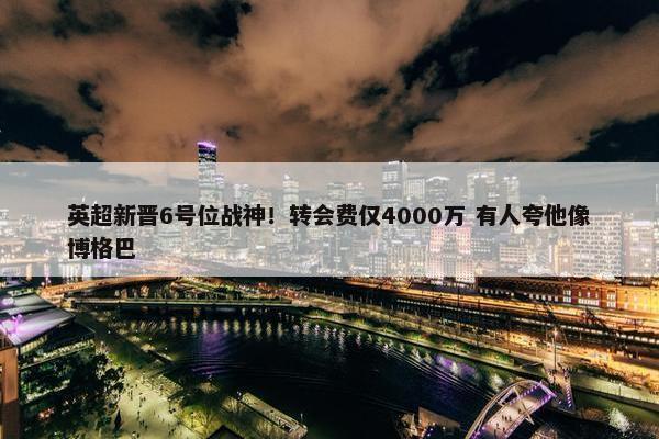 英超新晋6号位战神！转会费仅4000万 有人夸他像博格巴