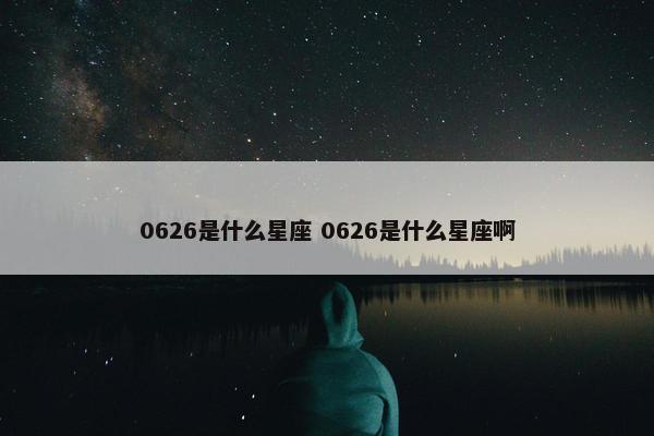 0626是什么星座 0626是什么星座啊