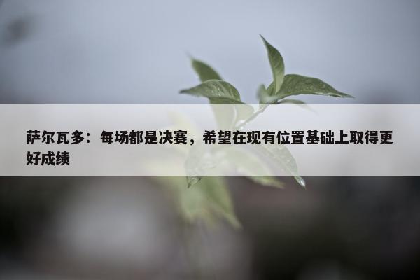 萨尔瓦多：每场都是决赛，希望在现有位置基础上取得更好成绩