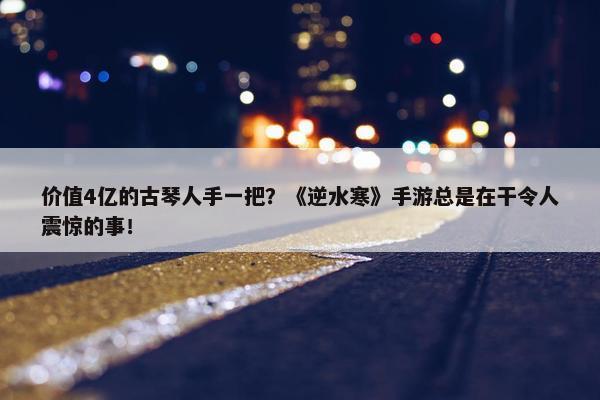 价值4亿的古琴人手一把？《逆水寒》手游总是在干令人震惊的事！