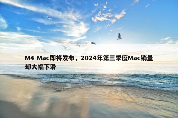 M4 Mac即将发布，2024年第三季度Mac销量却大幅下滑