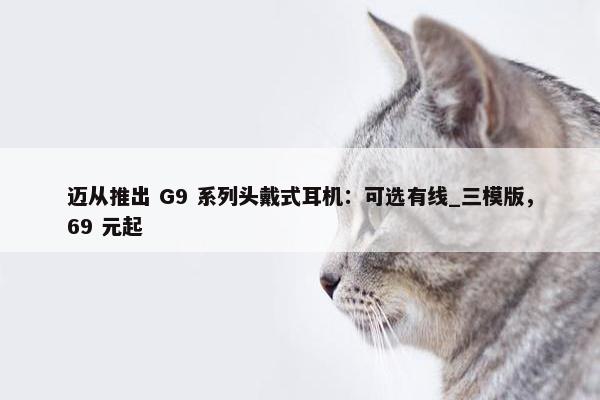 迈从推出 G9 系列头戴式耳机：可选有线_三模版，69 元起