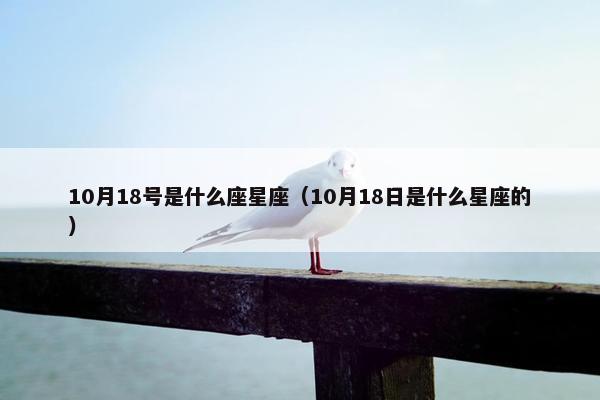 10月18号是什么座星座（10月18日是什么星座的）